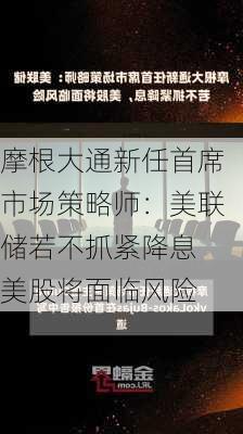 摩根大通新任首席市场策略师：美联储若不抓紧降息 美股将面临风险