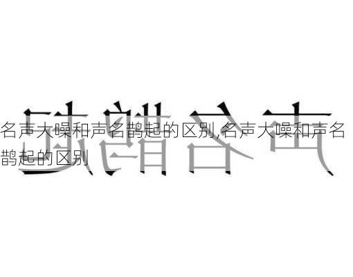 名声大噪和声名鹊起的区别,名声大噪和声名鹊起的区别