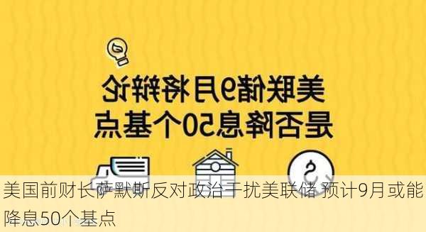 美国前财长萨默斯反对政治干扰美联储 预计9月或能降息50个基点