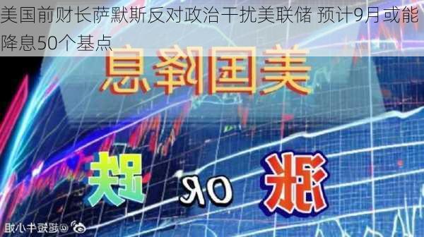 美国前财长萨默斯反对政治干扰美联储 预计9月或能降息50个基点