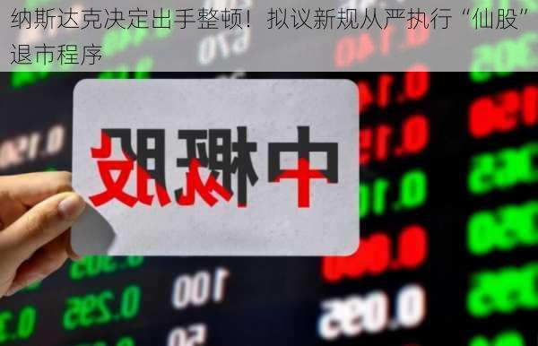 纳斯达克决定出手整顿！拟议新规从严执行“仙股”退市程序