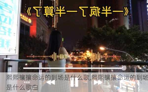 熙熙攘攘命运的到场是什么歌,熙熙攘攘命运的到场是什么歌曲