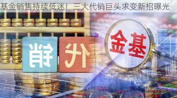 基金销售持续低迷！三大代销巨头求变新招曝光