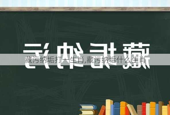 藏污纳垢打一生肖,藏污纳垢什么生肖