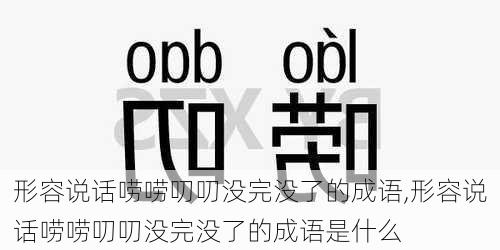 形容说话唠唠叨叨没完没了的成语,形容说话唠唠叨叨没完没了的成语是什么