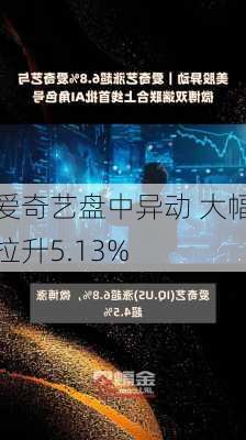 爱奇艺盘中异动 大幅拉升5.13%