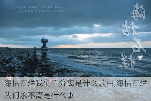 海枯石烂我们不分离是什么歌曲,海枯石烂我们永不离是什么歌