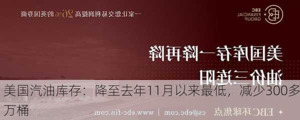 美国汽油库存：降至去年11月以来最低，减少300多万桶