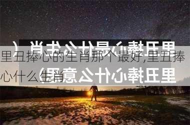 里丑捧心的生肖那个最好,里丑捧心什么生肖