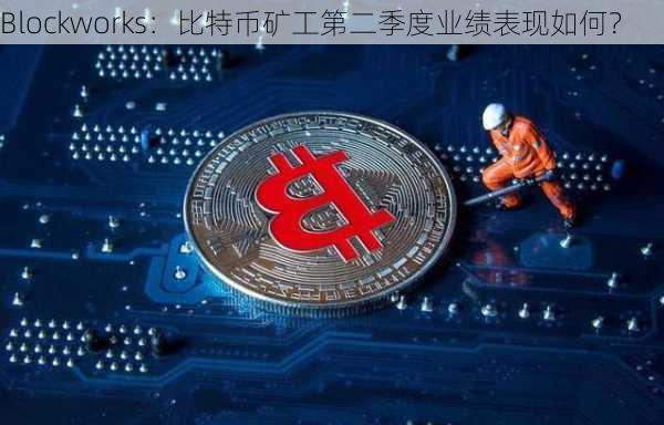 Blockworks：比特币矿工第二季度业绩表现如何？