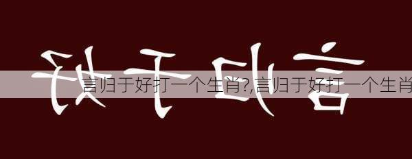 言归于好打一个生肖?,言归于好打一个生肖