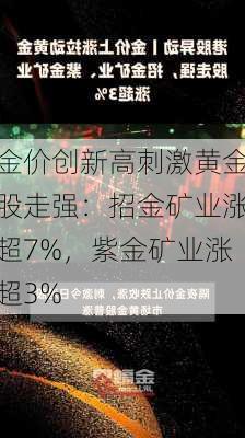 金价创新高刺激黄金股走强：招金矿业涨超7%，紫金矿业涨超3%