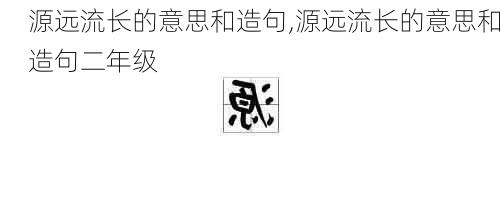 源远流长的意思和造句,源远流长的意思和造句二年级