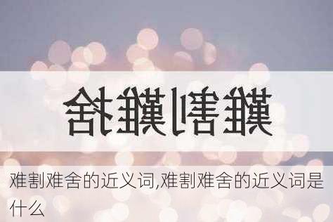 难割难舍的近义词,难割难舍的近义词是什么