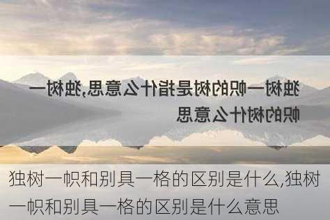 独树一帜和别具一格的区别是什么,独树一帜和别具一格的区别是什么意思