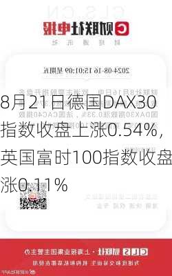 8月21日德国DAX30指数收盘上涨0.54%，英国富时100指数收盘上涨0.11%