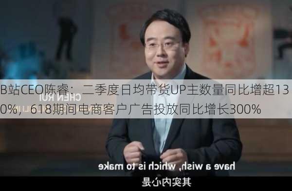 B站CEO陈睿：二季度日均带货UP主数量同比增超130%，618期间电商客户广告投放同比增长300%