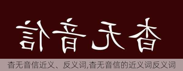 杳无音信近义、反义词,杳无音信的近义词反义词