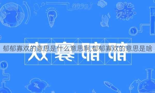 郁郁寡欢的意思是什么意思啊,郁郁寡欢的意思是啥