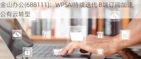 金山办公(688111)：WPSAI持续迭代 B端订阅加速公有云转型