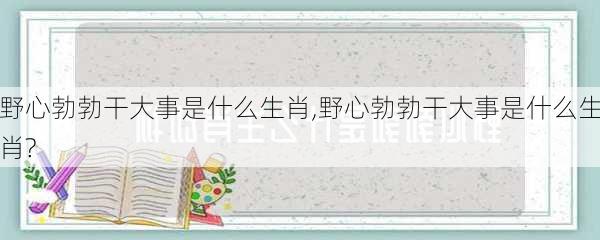 野心勃勃干大事是什么生肖,野心勃勃干大事是什么生肖?