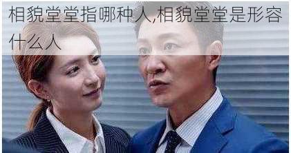 相貌堂堂指哪种人,相貌堂堂是形容什么人