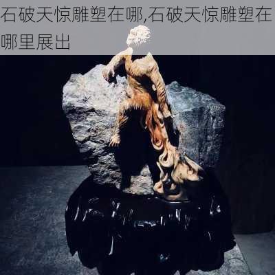 石破天惊雕塑在哪,石破天惊雕塑在哪里展出