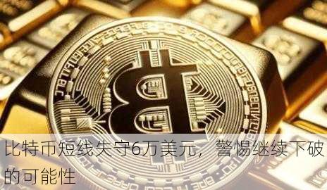 比特币短线失守6万美元，警惕继续下破的可能性