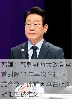 韩媒：韩朝野两大政党党首时隔11年再次举行正式会谈，此前因李在明新冠阳性被推迟