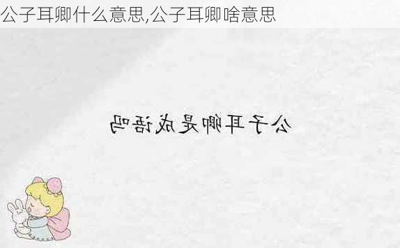 公子耳卿什么意思,公子耳卿啥意思