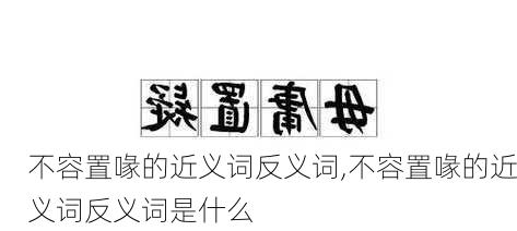 不容置喙的近义词反义词,不容置喙的近义词反义词是什么