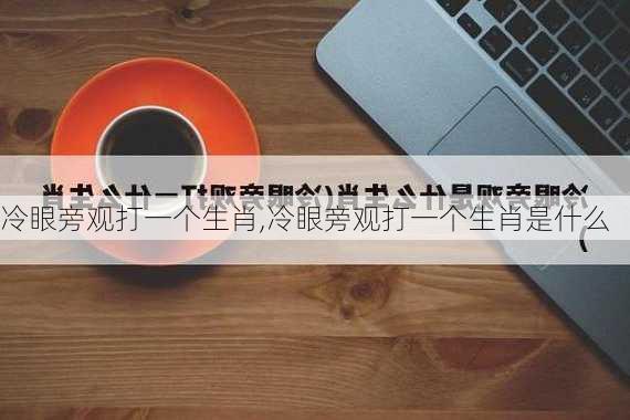 冷眼旁观打一个生肖,冷眼旁观打一个生肖是什么