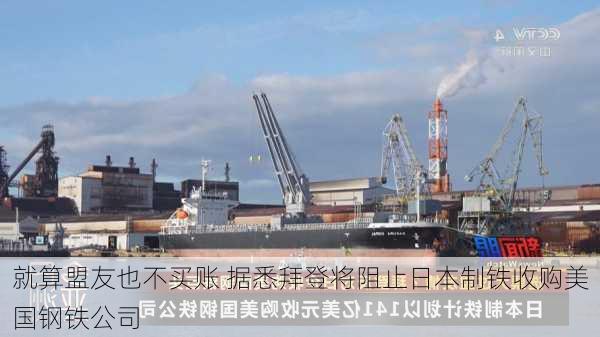 就算盟友也不买账 据悉拜登将阻止日本制铁收购美国钢铁公司