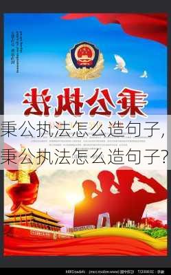 秉公执法怎么造句子,秉公执法怎么造句子?