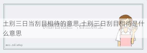 土别三日当刮目相待的意思,土别三日刮目相待是什么意思