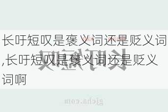 长吁短叹是褒义词还是贬义词,长吁短叹是褒义词还是贬义词啊