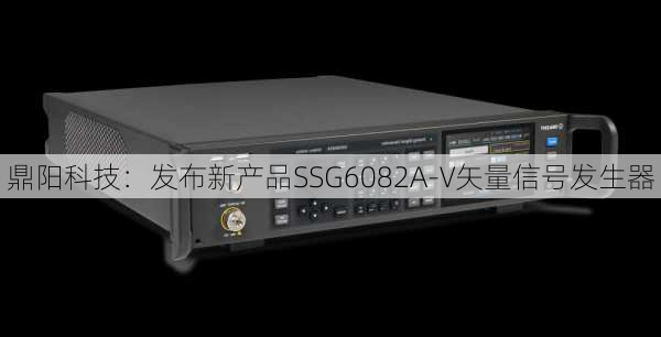 鼎阳科技：发布新产品SSG6082A-V矢量信号发生器