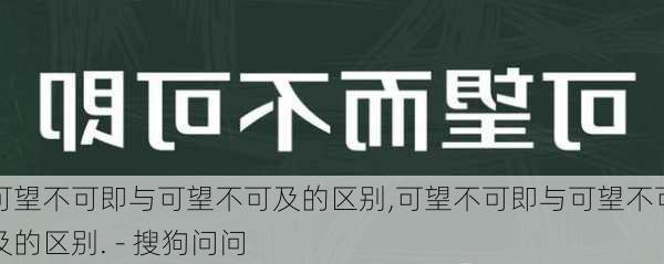 可望不可即与可望不可及的区别,可望不可即与可望不可及的区别. - 搜狗问问