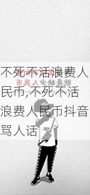 不死不活浪费人民币,不死不活浪费人民币抖音骂人话