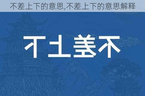 不差上下的意思,不差上下的意思解释