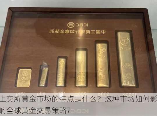 上交所黄金市场的特点是什么？这种市场如何影响全球黄金交易策略？