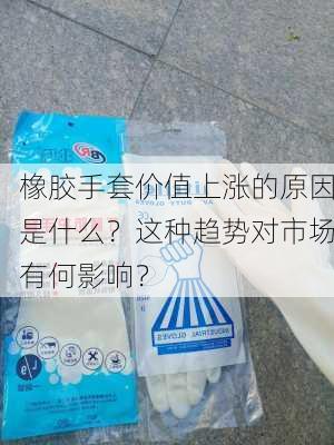 橡胶手套价值上涨的原因是什么？这种趋势对市场有何影响？