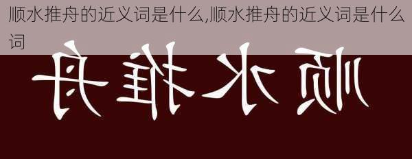 顺水推舟的近义词是什么,顺水推舟的近义词是什么词