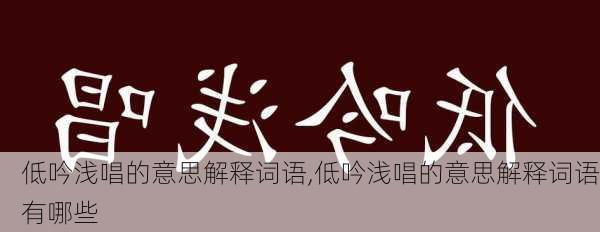 低吟浅唱的意思解释词语,低吟浅唱的意思解释词语有哪些