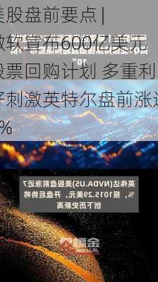 美股盘前要点 |  微软宣布600亿美元股票回购计划 多重利好刺激英特尔盘前涨近7%