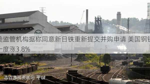 美监管机构据称同意新日铁重新提交并购申请 美国钢铁一度涨3.8%