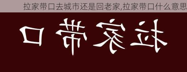 拉家带口去城市还是回老家,拉家带口什么意思