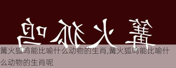 篝火狐鸣能比喻什么动物的生肖,篝火狐鸣能比喻什么动物的生肖呢