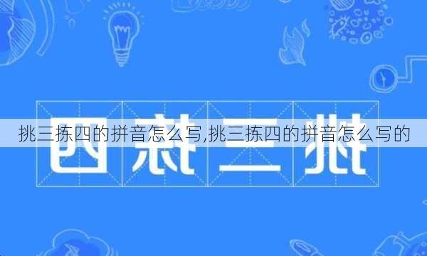 挑三拣四的拼音怎么写,挑三拣四的拼音怎么写的