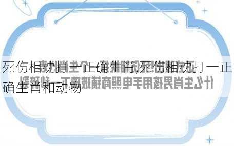 死伤相枕打一正确生肖,死伤相枕打一正确生肖和动物